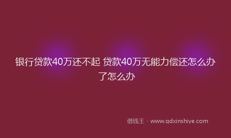 银行贷款40万还不起 贷款40万无能力偿还怎么办 了怎么办