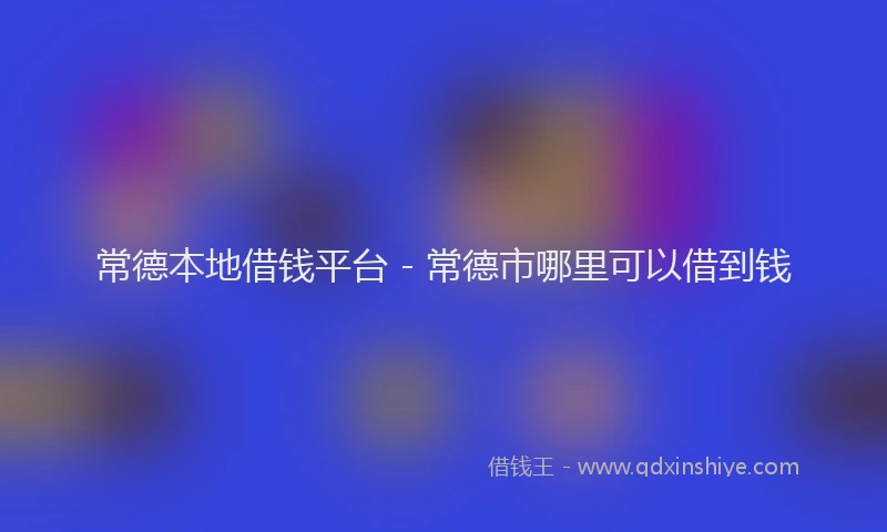 常德本地借钱平台 - 常德市哪里可以借到钱