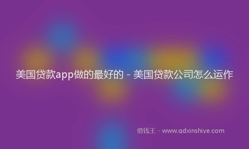 美国贷款app做的最好的 - 美国贷款公司怎么运作
