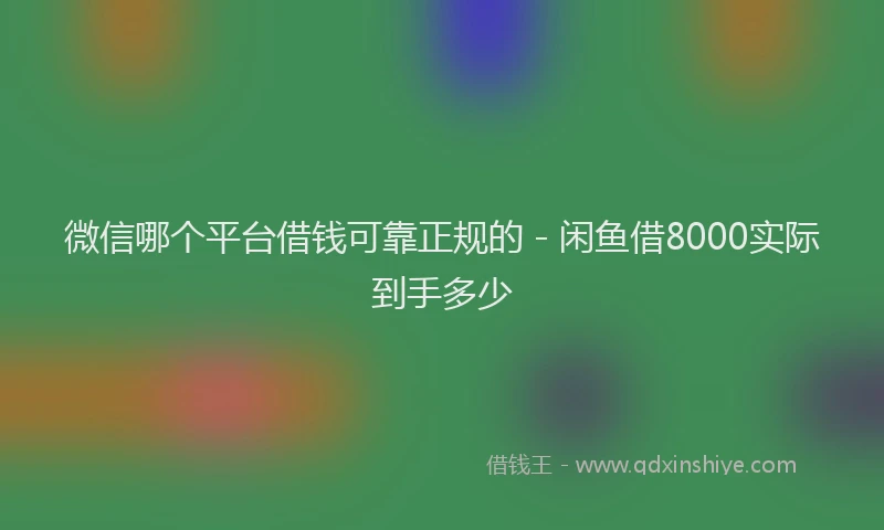 微信哪个平台借钱可靠正规的 - 闲鱼借8000实际到手多少
