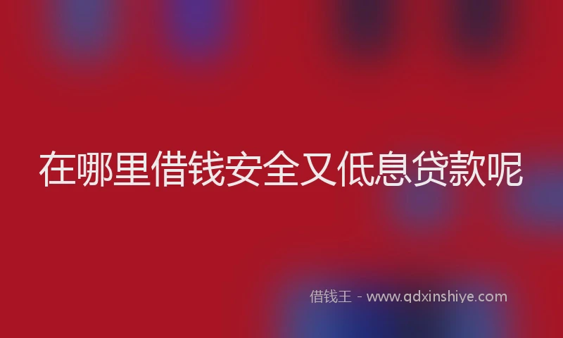 在哪里借钱安全又低息贷款呢