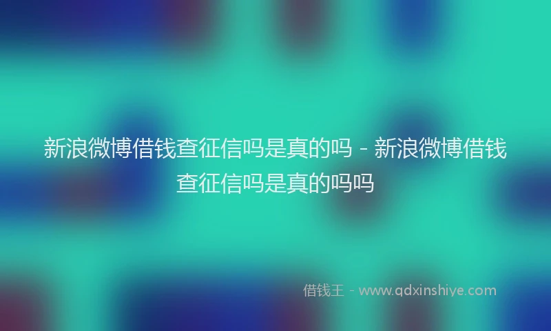 新浪微博借钱查征信吗是真的吗 - 新浪微博借钱查征信吗是真的吗吗