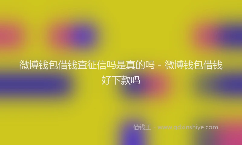 微博钱包借钱查征信吗是真的吗 - 微博钱包借钱好下款吗