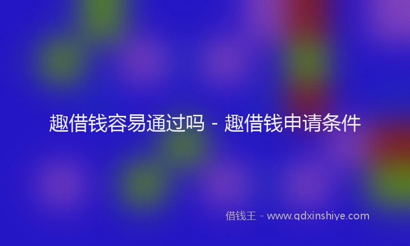 趣借钱容易通过吗 - 趣借钱申请条件
