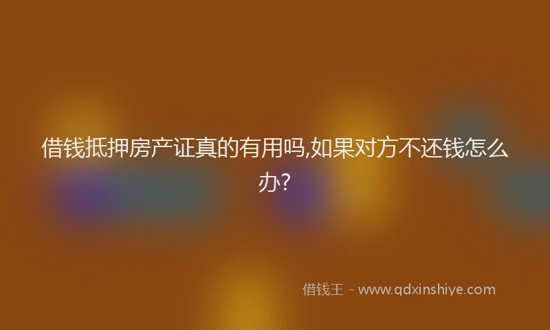 借钱抵押房产证真的有用吗,如果对方不还钱怎么办?