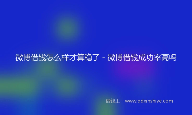 微博借钱怎么样才算稳了 - 微博借钱成功率高吗
