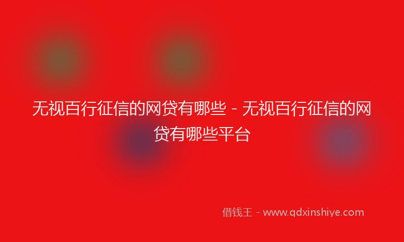 无视百行征信的网贷有哪些 - 无视百行征信的网贷有哪些平台