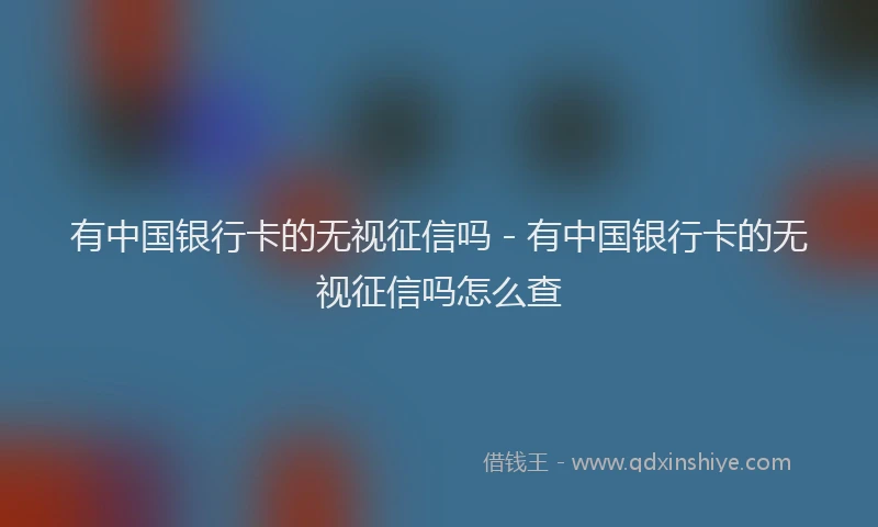 有中国银行卡的无视征信吗 - 有中国银行卡的无视征信吗怎么查