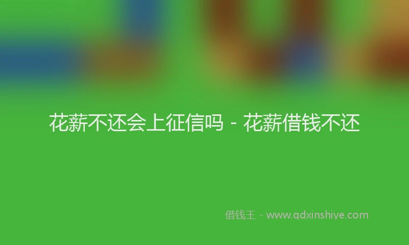 花薪不还会上征信吗 - 花薪借钱不还