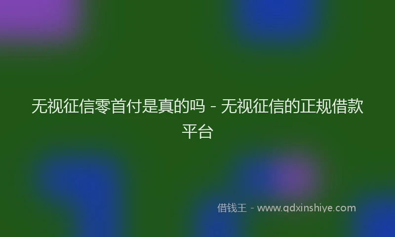 无视征信零首付是真的吗 - 无视征信的正规借款平台