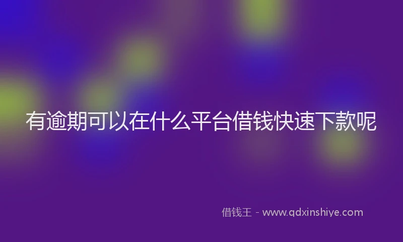 有逾期可以在什么平台借钱快速下款呢