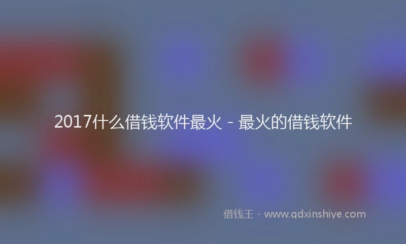 2017什么借钱软件最火 - 最火的借钱软件