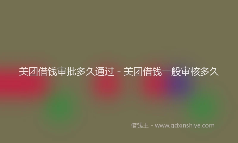 美团借钱审批多久通过 - 美团借钱一般审核多久