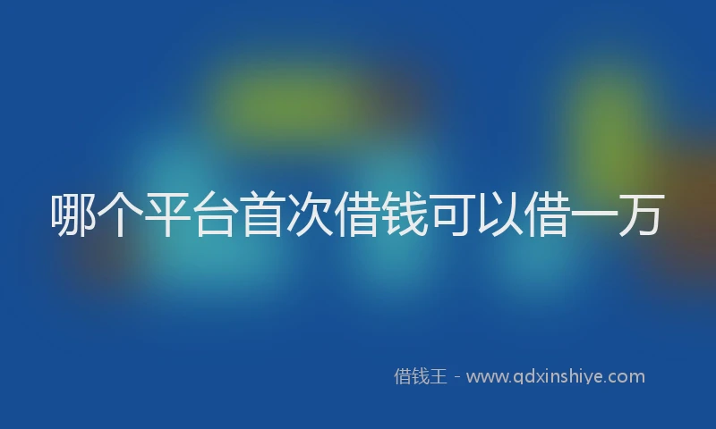 哪个平台首次借钱可以借一万