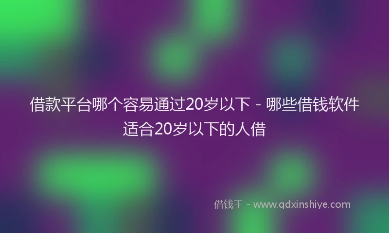 借款平台哪个容易通过20岁以下 - 哪些借钱软件适合20岁以下的人借