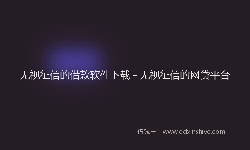 无视征信的借款软件下载 - 无视征信的网贷平台