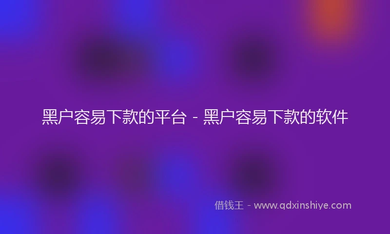 黑户容易下款的平台 - 黑户容易下款的软件