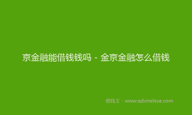 京金融能借钱钱吗 - 金京金融怎么借钱
