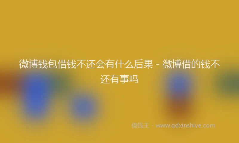 微博钱包借钱不还会有什么后果 - 微博借的钱不还有事吗