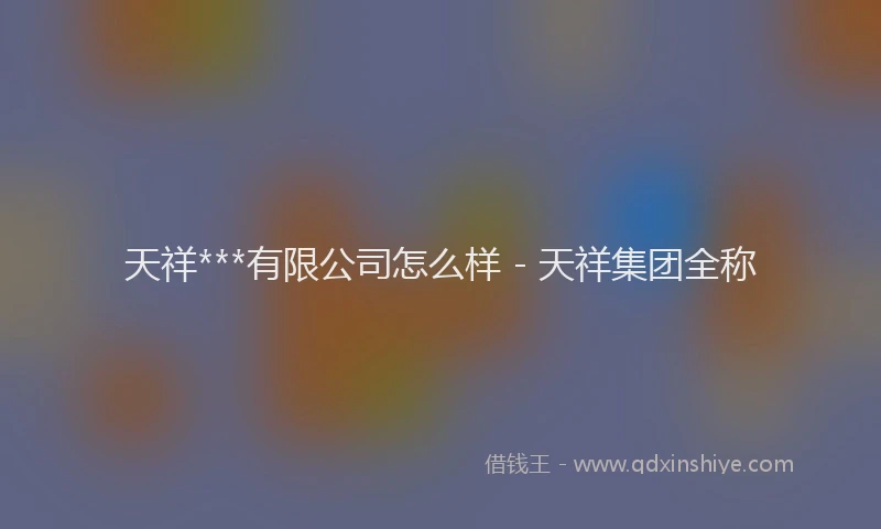 天祥***有限公司怎么样 - 天祥集团全称