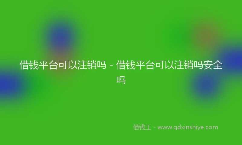 借钱平台可以注销吗 - 借钱平台可以注销吗安全吗