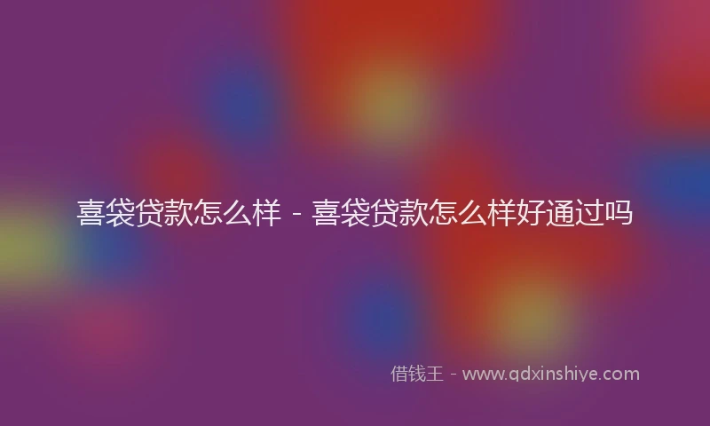 喜袋贷款怎么样 - 喜袋贷款怎么样好通过吗