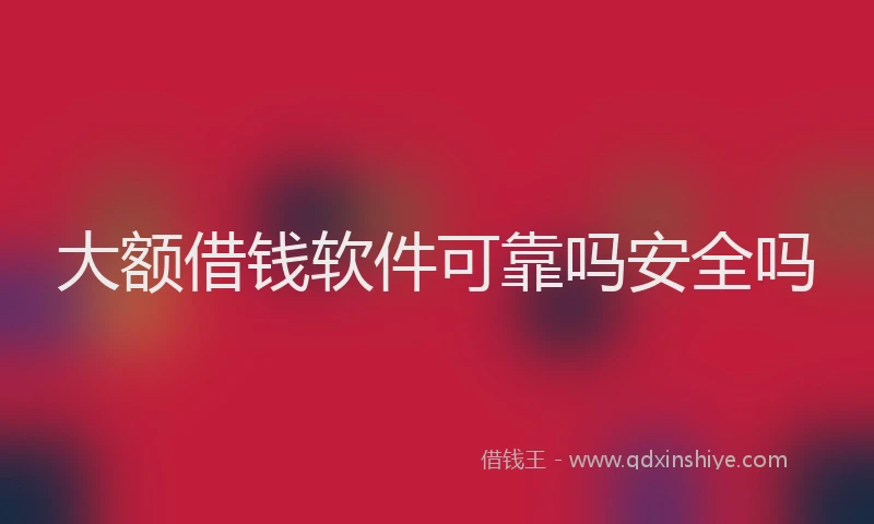 大额借钱软件可靠吗安全吗