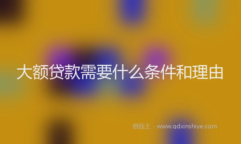大额贷款需要什么条件和理由