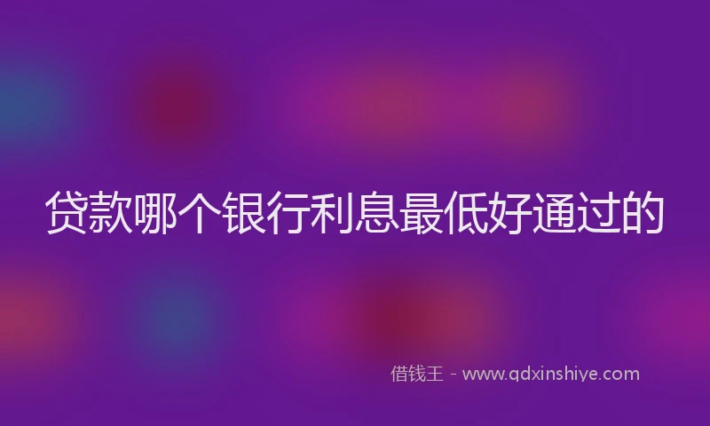 贷款哪个银行利息最低好通过的