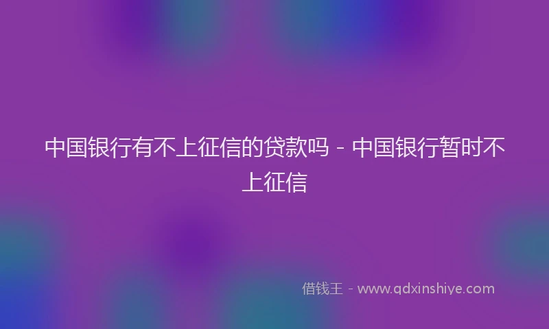 中国银行有不上征信的贷款吗 - 中国银行暂时不上征信