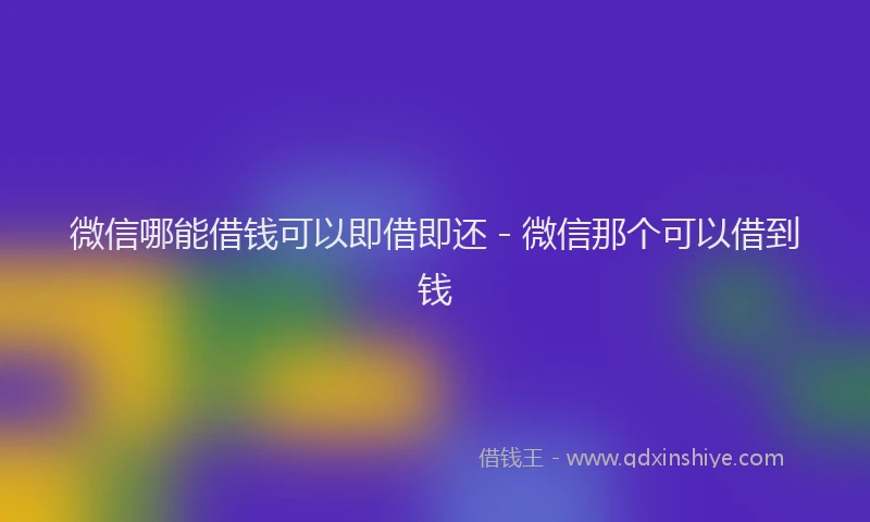 微信哪能借钱可以即借即还 - 微信那个可以借到钱