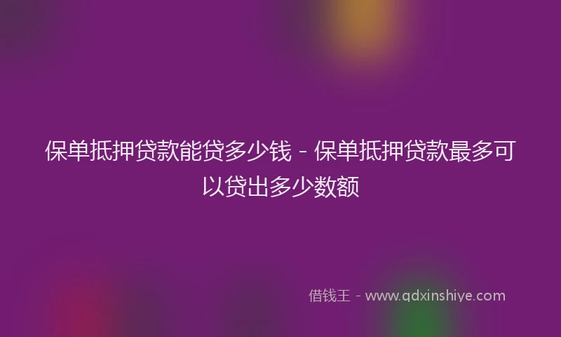 保单抵押贷款能贷多少钱 - 保单抵押贷款最多可以贷出多少数额