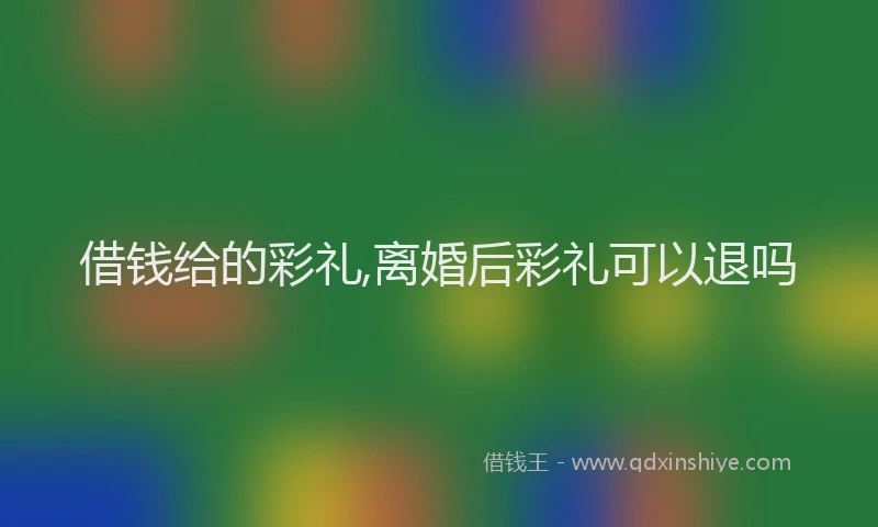 借钱给的彩礼,离婚后彩礼可以退吗