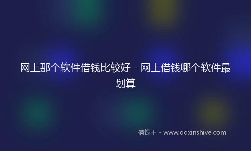 网上那个软件借钱比较好 - 网上借钱哪个软件最划算