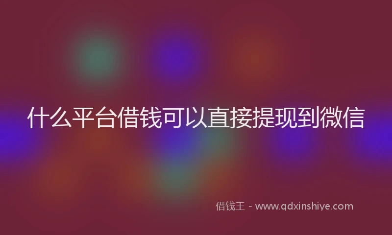 什么平台借钱可以直接提现到微信