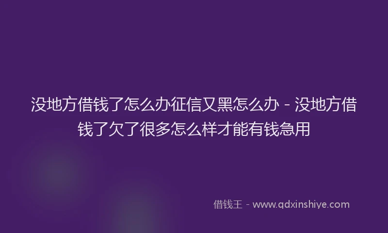 没地方借钱了怎么办征信又黑怎么办 - 没地方借钱了欠了很多怎么样才能有钱急用
