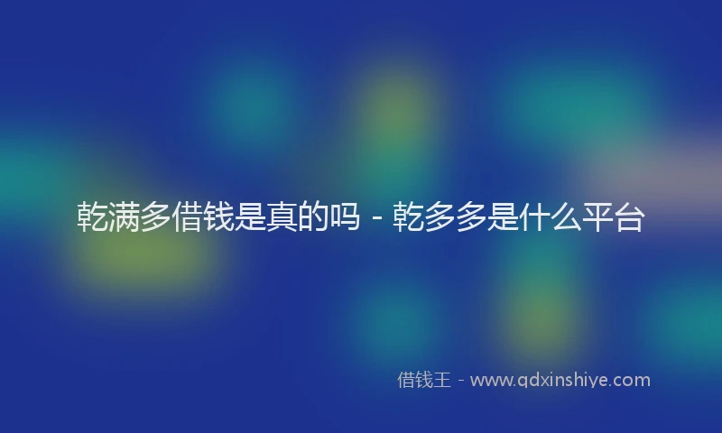 乾满多借钱是真的吗 - 乾多多是什么平台