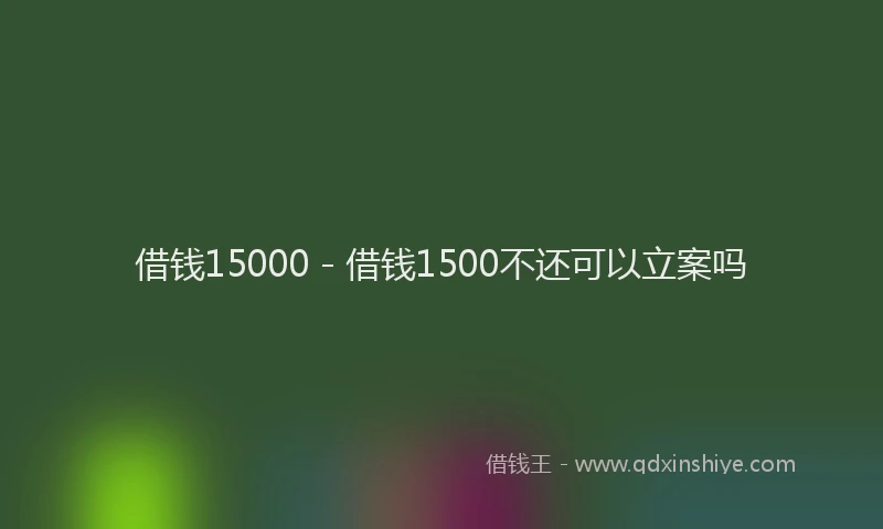 借钱15000 - 借钱1500不还可以立案吗