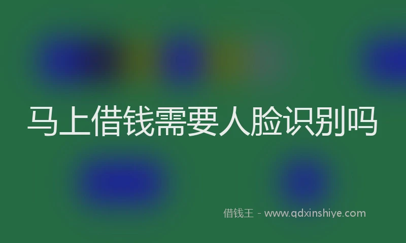 马上借钱需要人脸识别吗