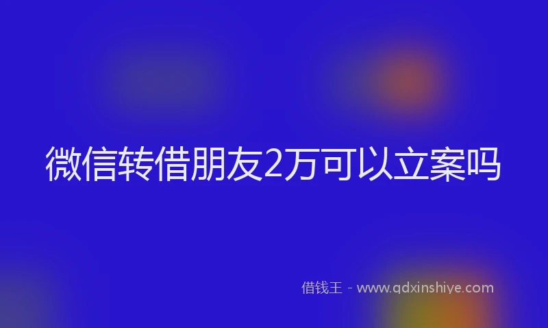 微信转借朋友2万可以立案吗