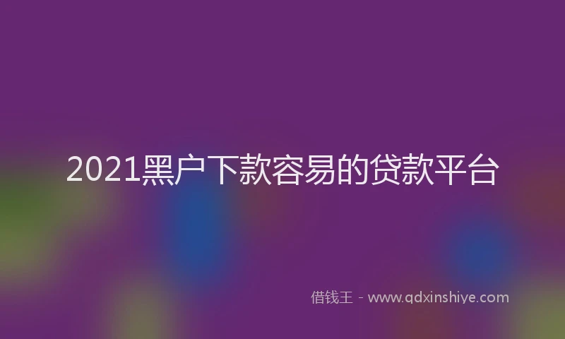 2021黑户下款容易的贷款平台