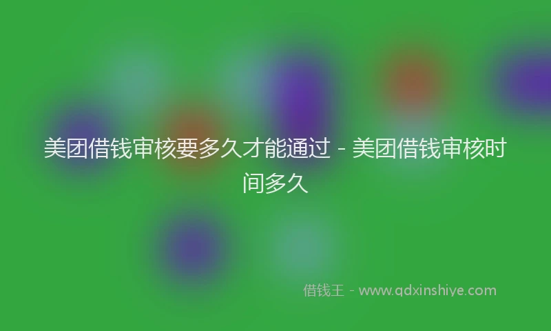 美团借钱审核要多久才能通过 - 美团借钱审核时间多久