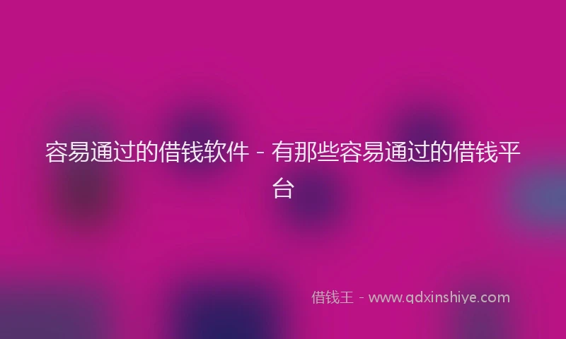 容易通过的借钱软件 - 有那些容易通过的借钱平台