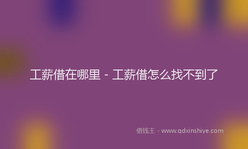 工薪借在哪里 - 工薪借怎么找不到了