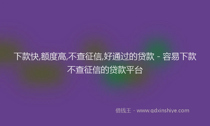 下款快,额度高,不查征信,好通过的贷款 - 容易下款不查征信的贷款平台