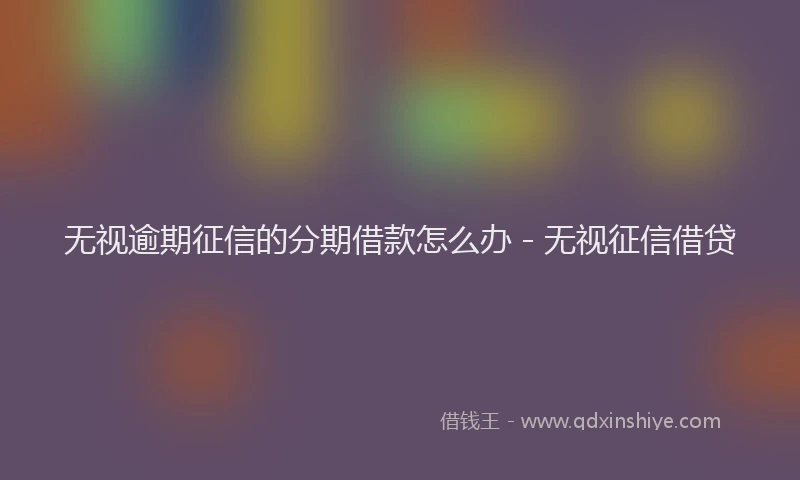 无视逾期征信的分期借款怎么办 - 无视征信借贷