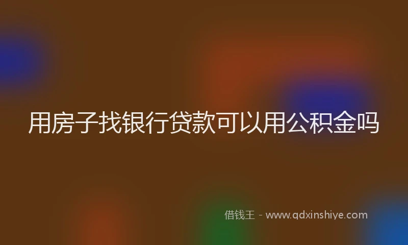 用房子找银行贷款可以用公积金吗