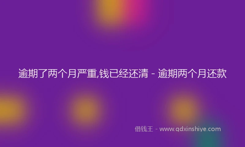 逾期了两个月严重,钱已经还清 - 逾期两个月还款