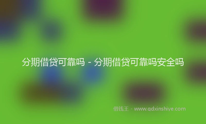 分期借贷可靠吗 - 分期借贷可靠吗安全吗