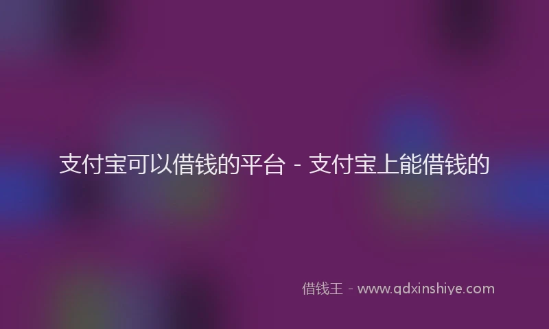 支付宝可以借钱的平台 - 支付宝上能借钱的